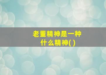 老董精神是一种什么精神( )